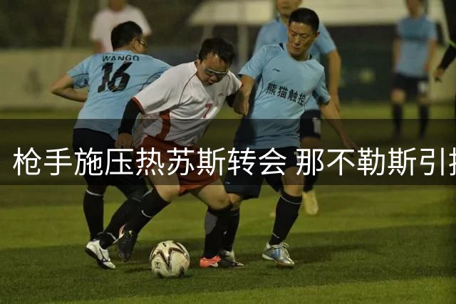 枪手施压热苏斯转会 那不勒斯引援遇阻