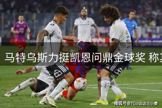 马特乌斯力挺凯恩问鼎金球奖 称其全面表现优势明显